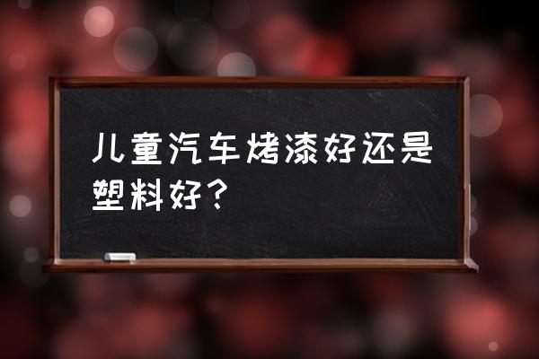 儿童漆有什么优点儿童漆如何选购 儿童汽车烤漆好还是塑料好？