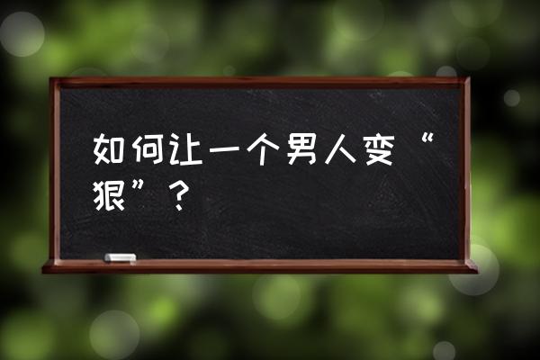 怎么能做到真正的心狠 如何让一个男人变“狠”？