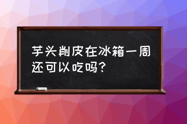 芋头去皮后怎么存放 芋头削皮在冰箱一周还可以吃吗？