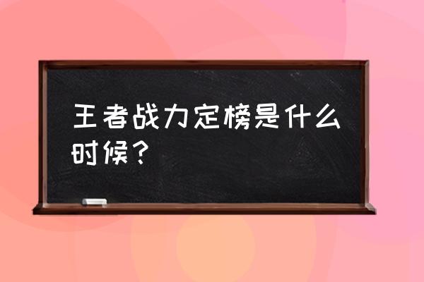 战力每周几点定榜 王者战力定榜是什么时候？