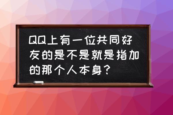 qq中如何查看共同好友是谁 QQ上有一位共同好友的是不是就是指加的那个人本身？