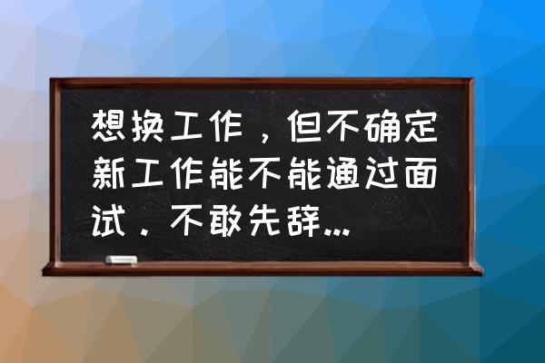 想离开公司先找工作还是先辞职 想换工作，但不确定新工作能不能通过面试。不敢先辞职应该怎么办？