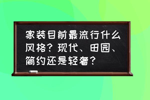 室内设计的主要风格和设计特征 家装目前最流行什么风格？现代、田园、简约还是轻奢？