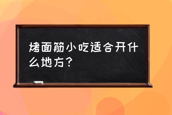 烧烤店一般开在哪个位置比较好 烤面筋小吃适合开什么地方？