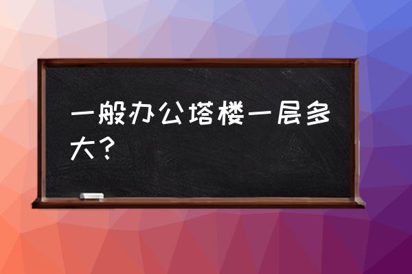 办公塔楼建筑设计方案 一般办公塔楼一层多大？