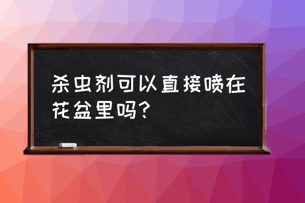 花卉生虫什么可以杀虫生根 杀虫剂可以直接喷在花盆里吗？