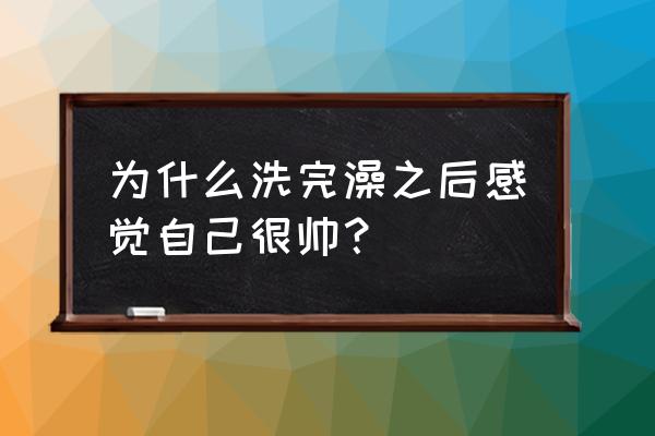 什么办法可以让自己变帅 为什么洗完澡之后感觉自己很帅？