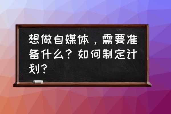 企业年计划如何制定 想做自媒体，需要准备什么？如何制定计划？