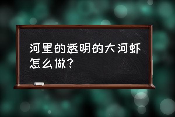 紫苏炒河虾的做法大全 河里的透明的大河虾怎么做？