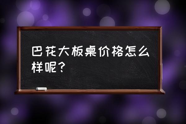 购买巴花大板不可忽视的细节 巴花大板桌价格怎么样呢？