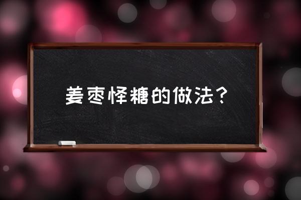 姜白糖红枣可以做什么 姜枣饴糖的做法？