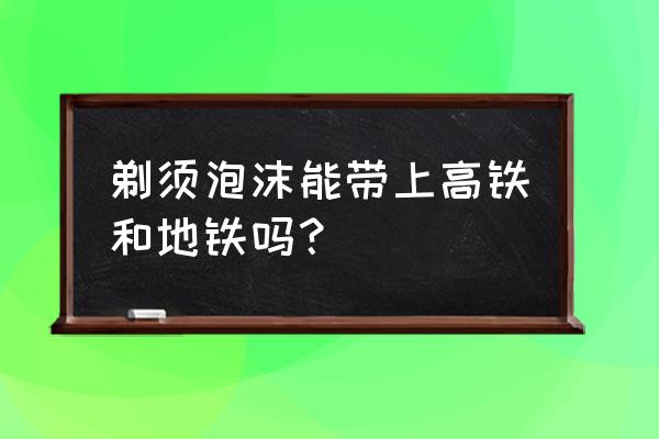 丙烯颜料能带上火车吗 剃须泡沫能带上高铁和地铁吗？