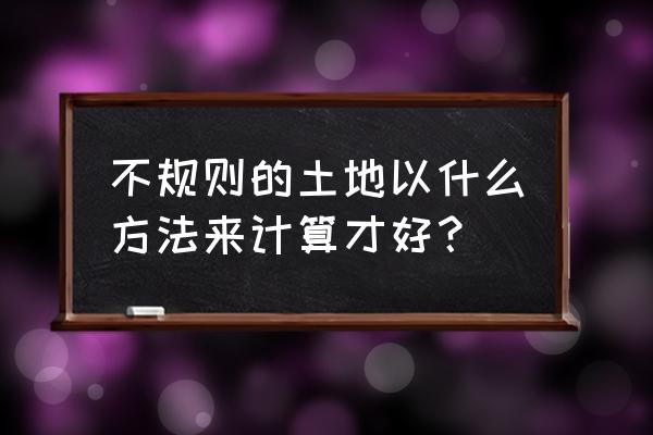 不规则的土地怎么计算亩数 不规则的土地以什么方法来计算才好？