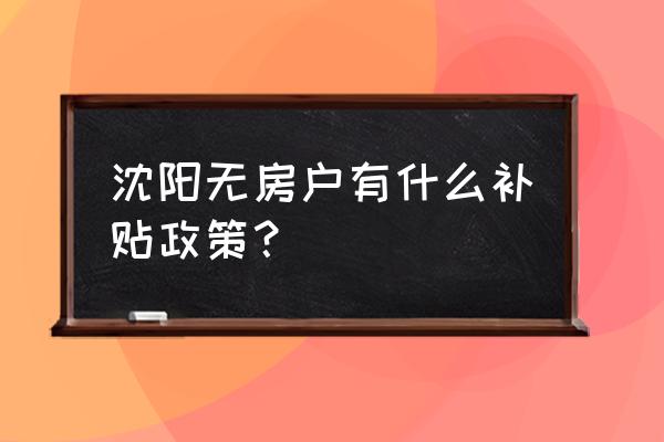 沈阳租房补贴一览表 沈阳无房户有什么补贴政策？