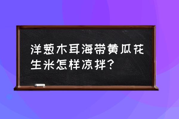 海带丝与黄瓜丝怎么凉拌 洋葱木耳海带黄瓜花生米怎样凉拌？