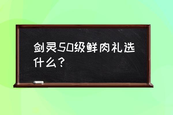 剑灵第十幕主线奖励 剑灵50级鲜肉礼选什么？