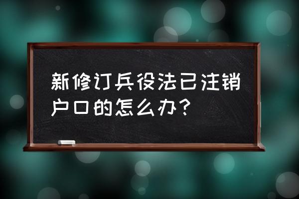 当兵户口注销了怎么办 新修订兵役法已注销户口的怎么办？