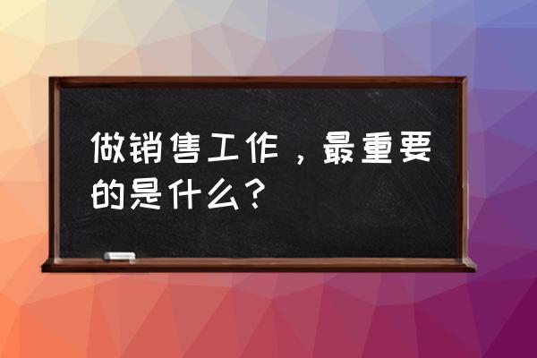 做好销售的200个要素 做销售工作，最重要的是什么？