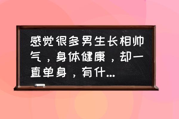 男士恐婚的原因 感觉很多男生长相帅气，身体健康，却一直单身，有什么原因吗？