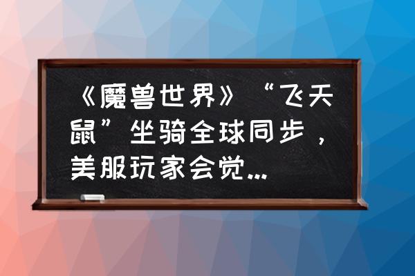 我的世界豪华马厩 《魔兽世界》“飞天鼠”坐骑全球同步，美服玩家会觉得“真香”吗？