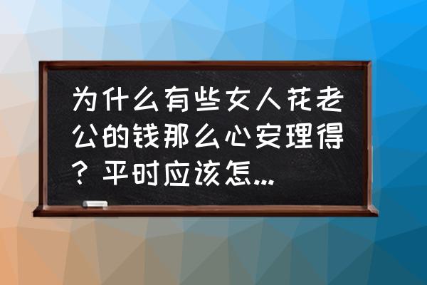 跟老公要钱正确方式 为什么有些女人花老公的钱那么心安理得？平时应该怎么要钱？