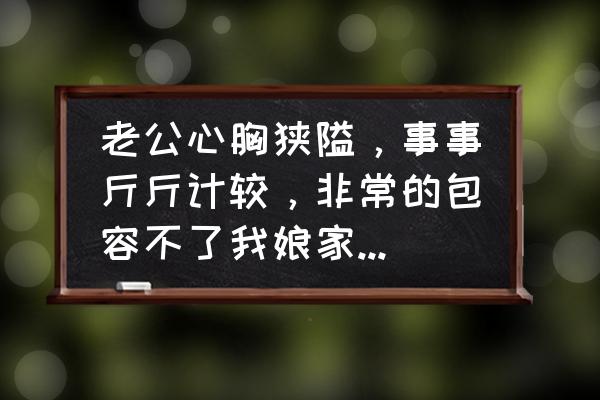 夫妻性格都很强势如何相处 老公心胸狭隘，事事斤斤计较，非常的包容不了我娘家人该怎么相处？