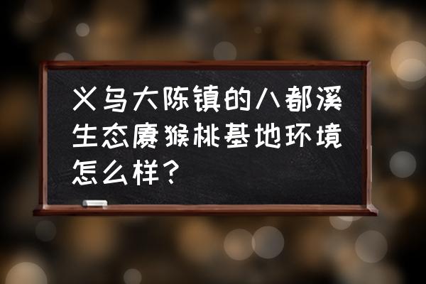 义乌大陈镇游玩攻略 义乌大陈镇的八都溪生态猕猴桃基地环境怎么样？