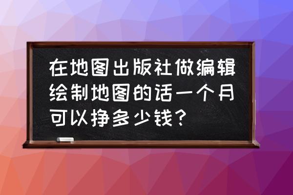 怎样使用星球地图 在地图出版社做编辑绘制地图的话一个月可以挣多少钱？