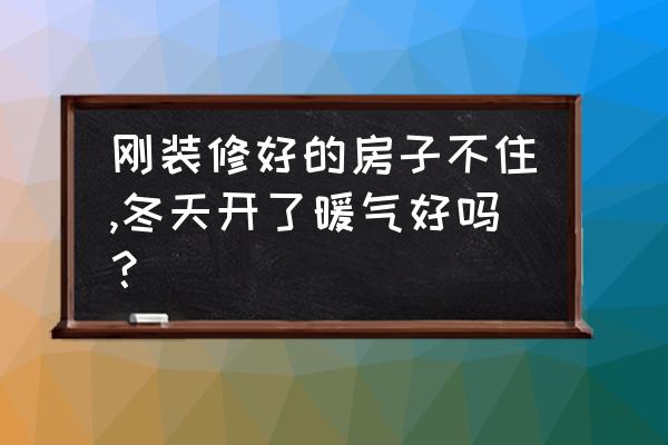 冬季装修分享简短 刚装修好的房子不住,冬天开了暖气好吗？