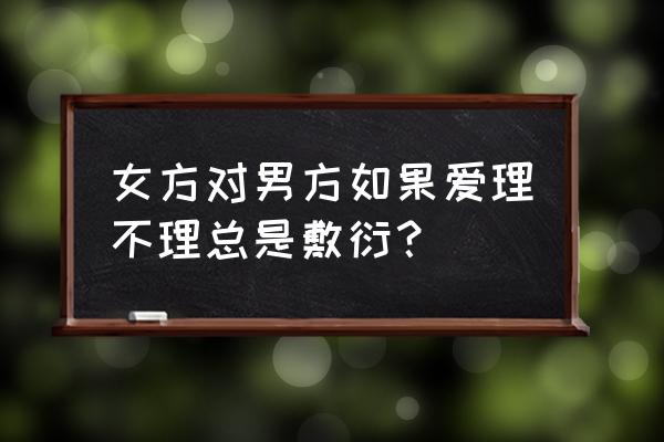 对女生越敷衍是不是她越爱你 女方对男方如果爱理不理总是敷衍？