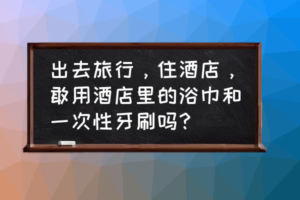 酒店毛巾浴巾正常折叠教程 出去旅行，住酒店，敢用酒店里的浴巾和一次性牙刷吗？