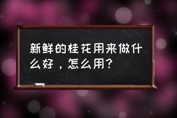 做桂花酒酿桂花怎么处理 新鲜的桂花用来做什么好，怎么用？