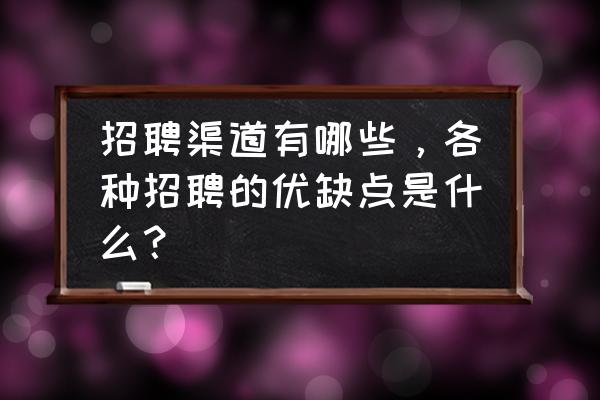 对各种员工招聘渠道做一下比较 招聘渠道有哪些，各种招聘的优缺点是什么？