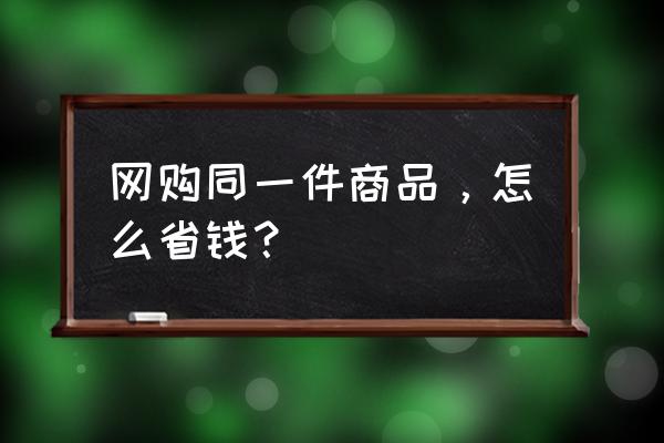 怎么样网购不花一分钱 网购同一件商品，怎么省钱？