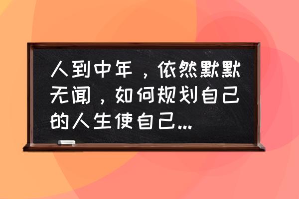 如何在企业展示自己的价值 人到中年，依然默默无闻，如何规划自己的人生使自己有价值？