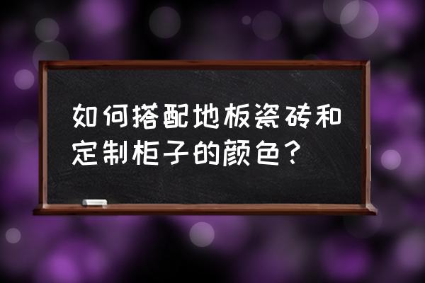 房屋装修瓷砖搭配 如何搭配地板瓷砖和定制柜子的颜色？