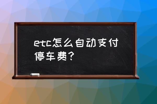 etc在哪个停车场有记录吗 etc怎么自动支付停车费？