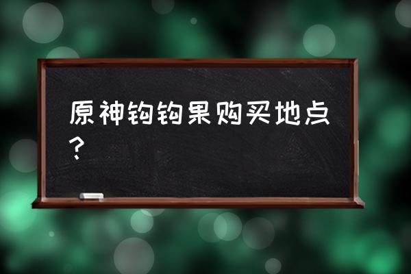 原神钩钩果采集路线攻略 原神钩钩果购买地点？