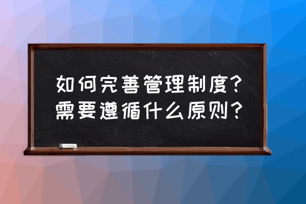 怎样加强完善企业管理制度 如何完善管理制度?需要遵循什么原则？