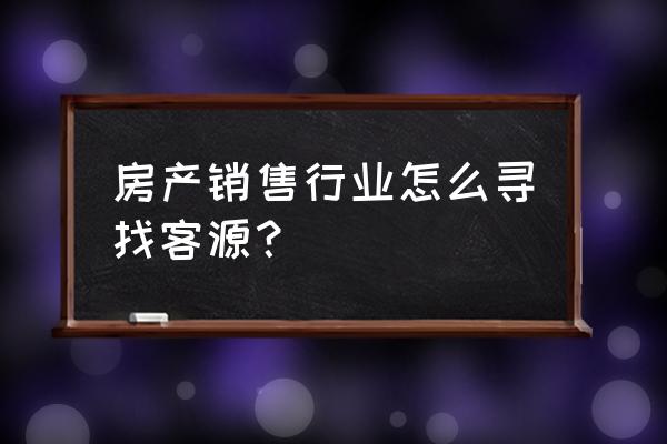 房地产找客源最快最好的方法珍藏 房产销售行业怎么寻找客源？