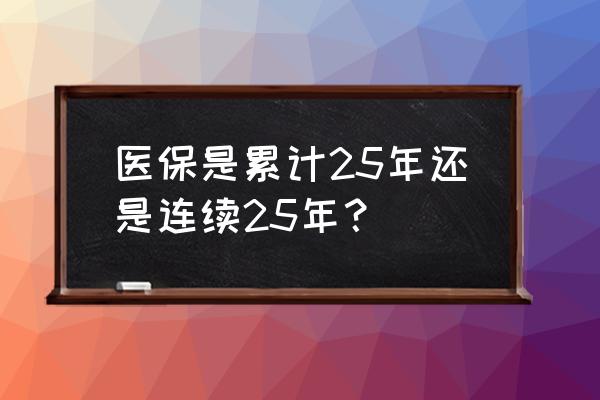 医疗保险要多少年才能终身享受 医保是累计25年还是连续25年？