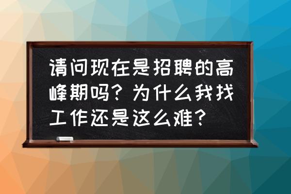 想找个工作怎么找 请问现在是招聘的高峰期吗？为什么我找工作还是这么难？