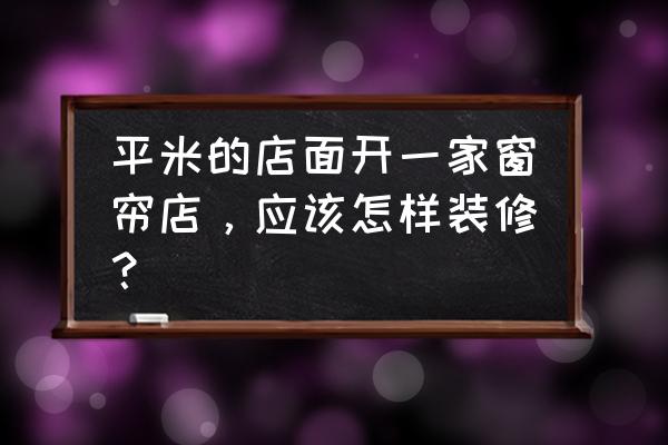 窗帘店铺设计 平米的店面开一家窗帘店，应该怎样装修？