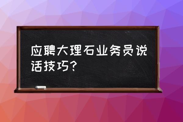 商场说话技巧和话术 应聘大理石业务员说话技巧？