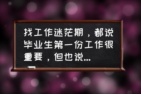 个人明年工作计划题目怎么写 找工作迷茫期，都说毕业生第一份工作很重要，但也说先就业后择业，所以应该怎么看？