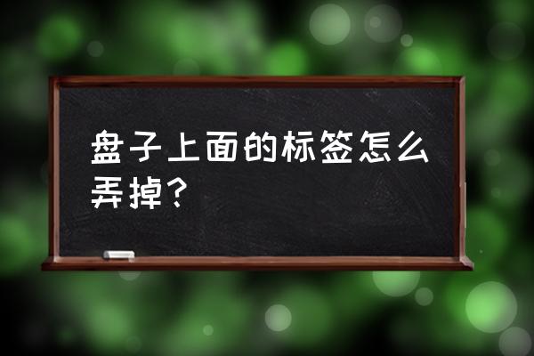 怎么去除盘子底部的标签 盘子上面的标签怎么弄掉？