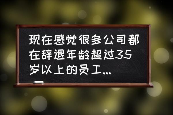 因为年龄超过公司规定被辞退 现在感觉很多公司都在辞退年龄超过35岁以上的员工，为什么？rn