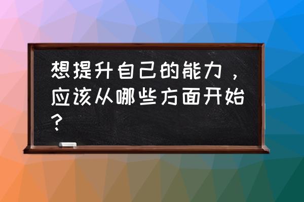 工作个人提升计划怎么写 想提升自己的能力，应该从哪些方面开始？