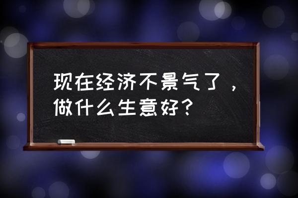 普通人做生意哪个方向最赚钱 现在经济不景气了，做什么生意好？