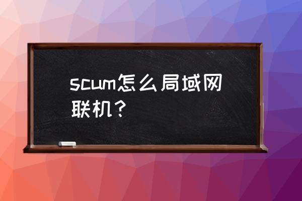 局域网联机游戏电脑怎么设置 scum怎么局域网联机？